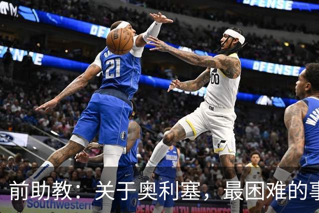 前助教：关于奥利塞，最困难的事情就是让他停下训练