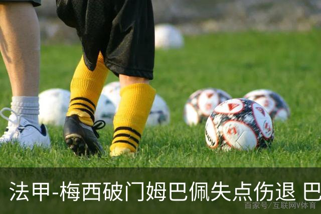法甲-梅西破门姆巴佩失点伤退 巴黎3-1蒙彼利埃